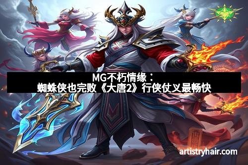 MG不朽情缘：蜘蛛侠也完败《大唐2》行侠仗义最畅快