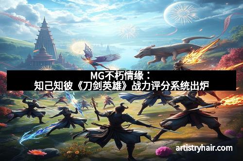 MG不朽情缘：知己知彼《刀剑英雄》战力评分系统出炉