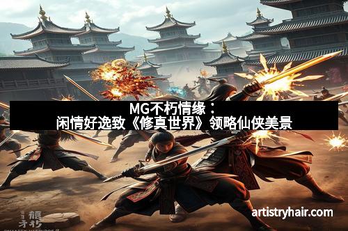 MG不朽情缘：闲情好逸致《修真世界》领略仙侠美景